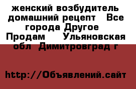 женский возбудитель домашний рецепт - Все города Другое » Продам   . Ульяновская обл.,Димитровград г.